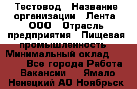 Тестовод › Название организации ­ Лента, ООО › Отрасль предприятия ­ Пищевая промышленность › Минимальный оклад ­ 27 889 - Все города Работа » Вакансии   . Ямало-Ненецкий АО,Ноябрьск г.